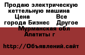 Продаю электрическую кеттельную машина › Цена ­ 50 000 - Все города Бизнес » Другое   . Мурманская обл.,Апатиты г.